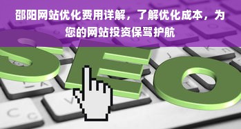 邵阳网站优化费用详解，了解优化成本，为您的网站投资保驾护航