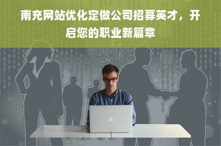 南充网站优化定做公司招募英才，开启您的职业新篇章