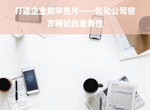 打造企业数字名片——优化公司官方网站的重要性