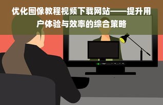 优化图像教程视频下载网站——提升用户体验与效率的综合策略