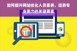 如何提升网站优化人员素养，培养专业能力的关键要素