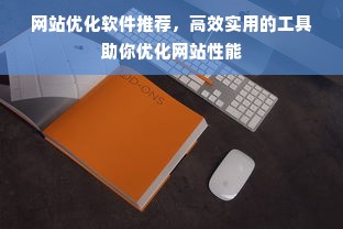 网站优化软件推荐，高效实用的工具助你优化网站性能