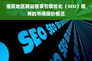 淮阴地区网站搜索引擎优化（SEO）服务的市场报价概览