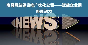 南昌网站建设推广优化公司——赋能企业网络新动力