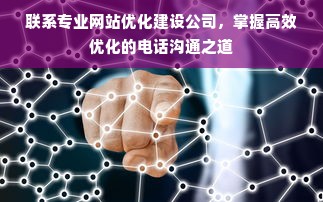 联系专业网站优化建设公司，掌握高效优化的电话沟通之道