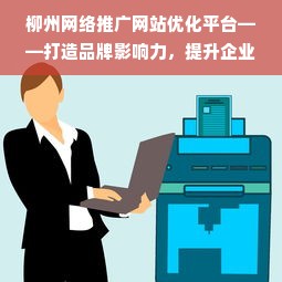 柳州网络推广网站优化平台——打造品牌影响力，提升企业竞争力