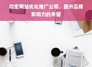 哈密网站优化推广公司，提升品牌影响力的关键