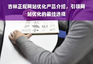 吉林正规网站优化产品介绍，引领网站优化的最佳选择