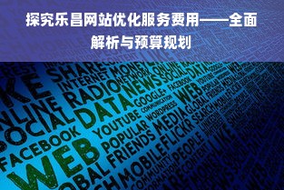 探究乐昌网站优化服务费用——全面解析与预算规划