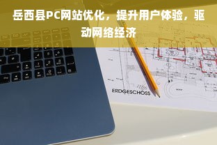 岳西县PC网站优化，提升用户体验，驱动网络经济