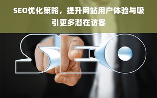 SEO优化策略，提升网站用户体验与吸引更多潜在访客