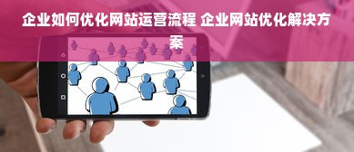 企业如何优化网站运营流程 企业网站优化解决方案