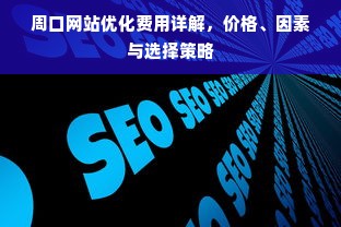 周口网站优化费用详解，价格、因素与选择策略