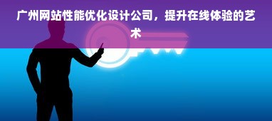 广州网站性能优化设计公司，提升在线体验的艺术