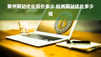 莱州网站优化报价多少 杭州网站优化多少钱