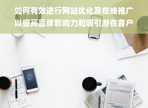 如何有效进行网站优化及在线推广以提高品牌影响力和吸引潜在客户？