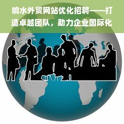 响水外贸网站优化招聘——打造卓越团队，助力企业国际化发展