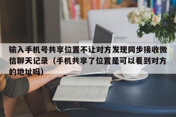 输入手机号共享位置不让对方发现同步接收微信聊天记录（手机共享了位置是可以看到对方的地址吗）