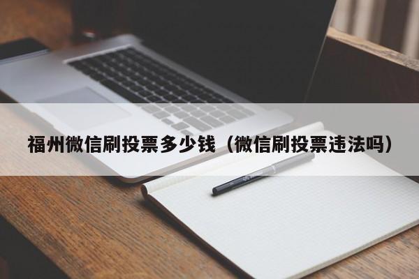 福州微信刷投票多少钱（微信刷投票违法吗）