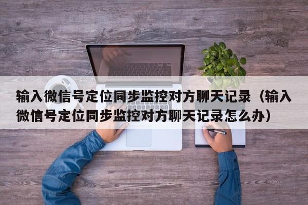 输入微信号定位同步监控对方聊天记录（输入微信号定位同步监控对方聊天记录怎么办）