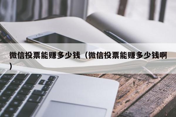 微信投票能赚多少钱（微信投票能赚多少钱啊）