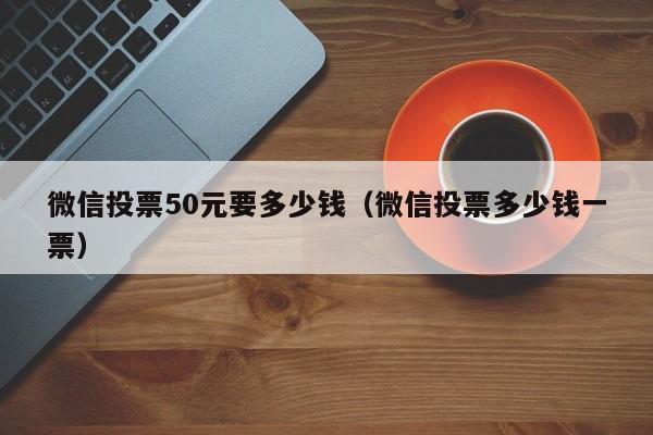 微信投票50元要多少钱（微信投票多少钱一票）