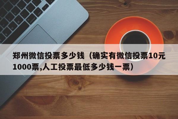 郑州微信投票多少钱（确实有微信投票10元1000票,人工投票最低多少钱一票）