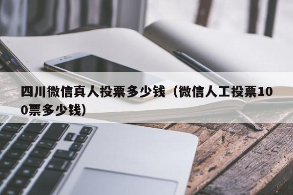 四川微信真人投票多少钱（微信人工投票100票多少钱）