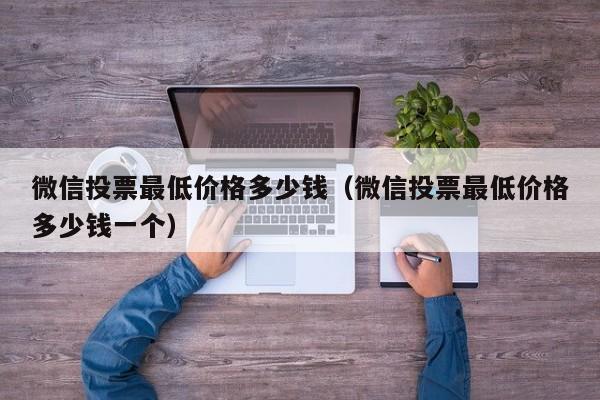 微信投票最低价格多少钱（微信投票最低价格多少钱一个）