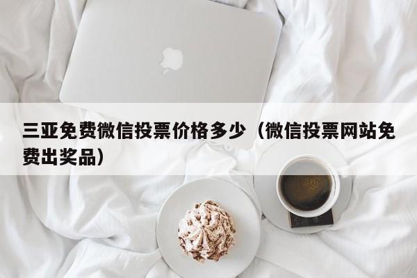 三亚免费微信投票价格多少（微信投票网站免费出奖品）