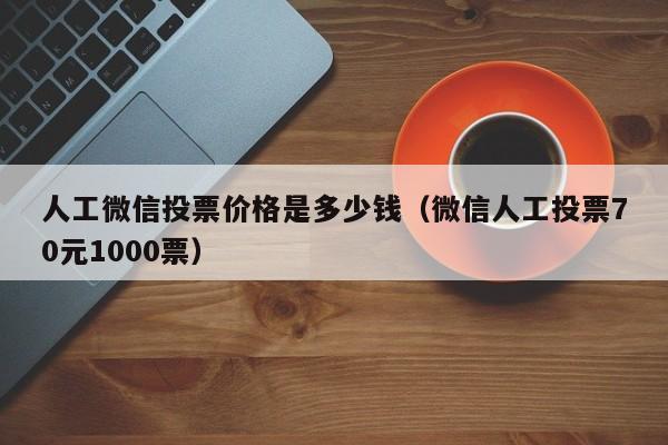 人工微信投票价格是多少钱（微信人工投票70元1000票）