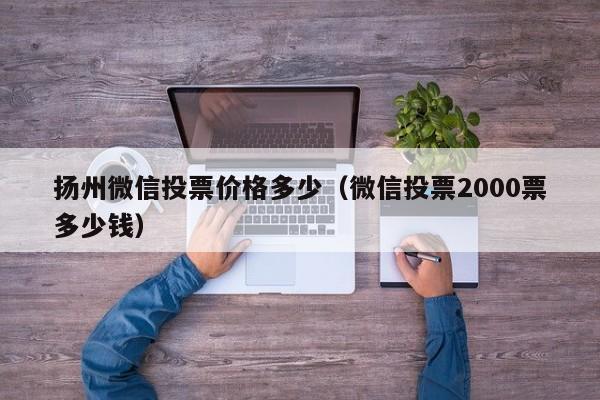 扬州微信投票价格多少（微信投票2000票多少钱）