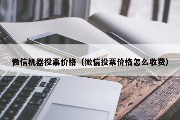 微信机器投票价格（微信投票价格怎么收费）