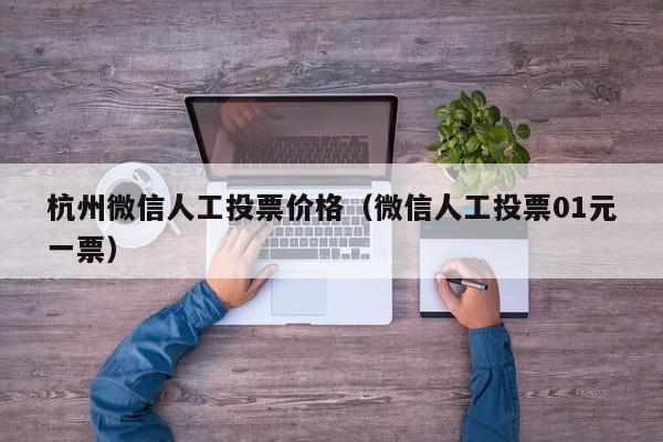 杭州微信人工投票价格（微信人工投票01元一票）