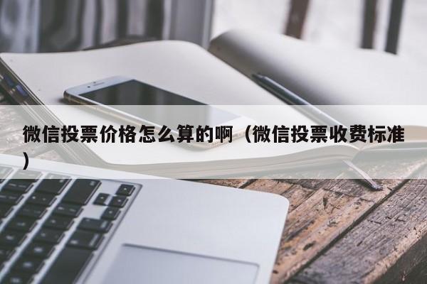 微信投票价格怎么算的啊（微信投票收费标准）