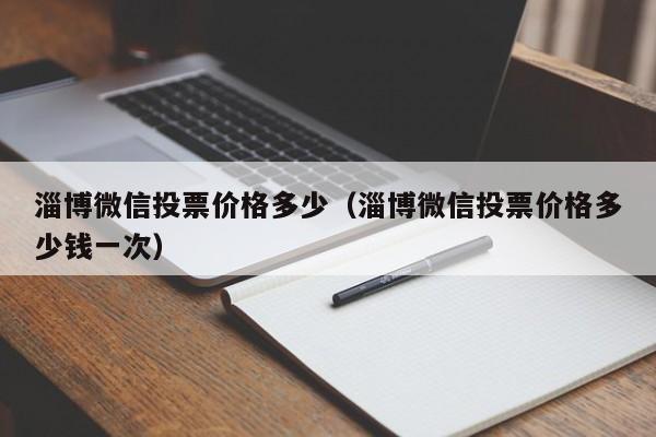 淄博微信投票价格多少（淄博微信投票价格多少钱一次）