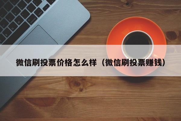 微信刷投票价格怎么样（微信刷投票赚钱）