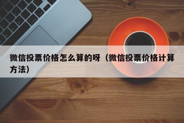 微信投票价格怎么算的呀（微信投票价格计算方法）