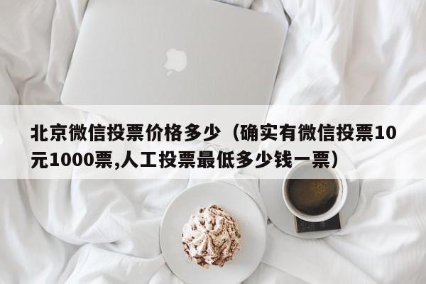 北京微信投票价格多少（确实有微信投票10元1000票,人工投票最低多少钱一票）