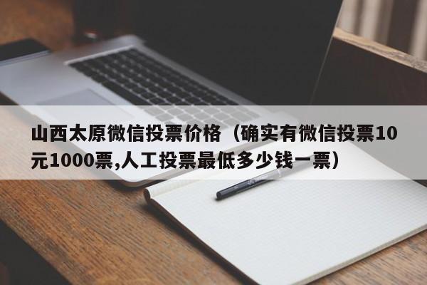 山西太原微信投票价格（确实有微信投票10元1000票,人工投票最低多少钱一票）