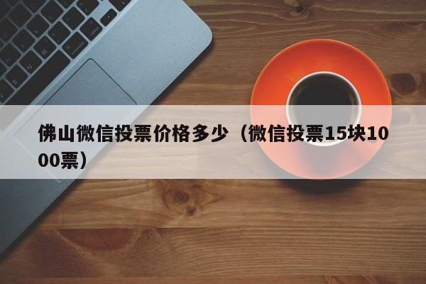 佛山微信投票价格多少（微信投票15块1000票）