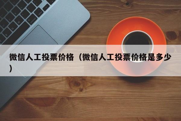 微信人工投票价格（微信人工投票价格是多少）