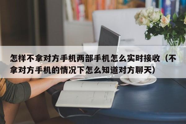 怎样不拿对方手机两部手机怎么实时接收（不拿对方手机的情况下怎么知道对方聊天）