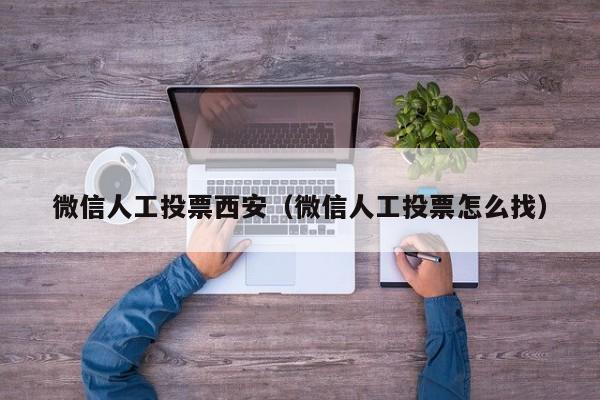 微信人工投票西安（微信人工投票怎么找）