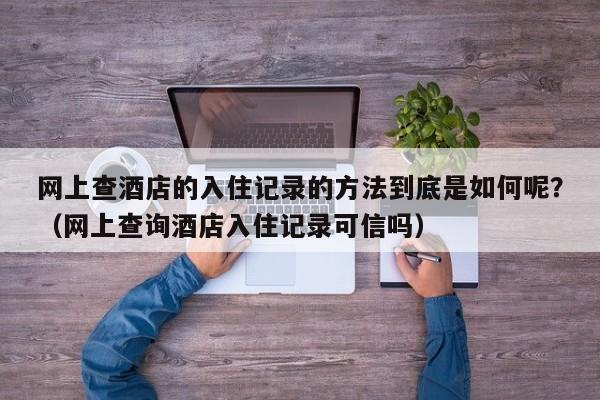 网上查酒店的入住记录的方法到底是如何呢？（网上查询酒店入住记录可信吗）