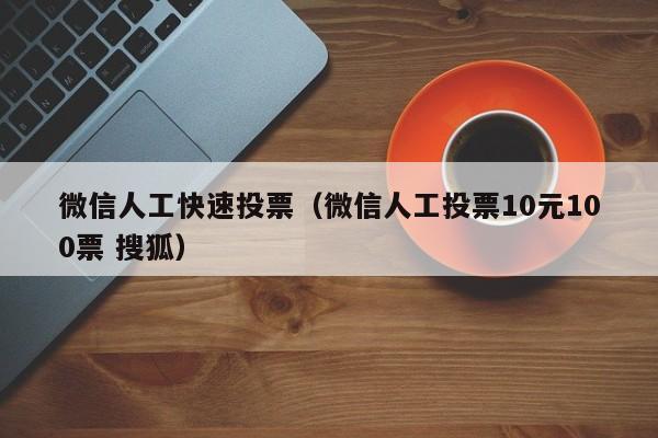 微信人工快速投票（微信人工投票10元100票 搜狐）