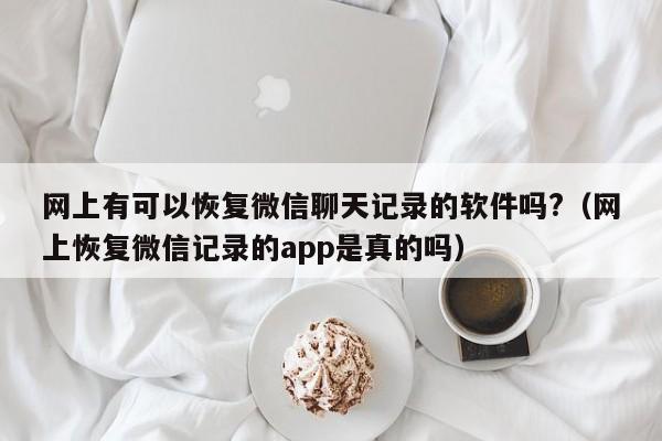 网上有可以恢复微信聊天记录的软件吗?（网上恢复微信记录的app是真的吗）