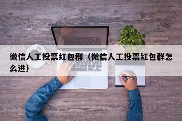 微信人工投票红包群（微信人工投票红包群怎么进）