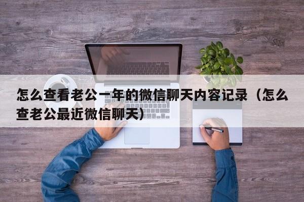 怎么查看老公一年的微信聊天内容记录（怎么查老公最近微信聊天）