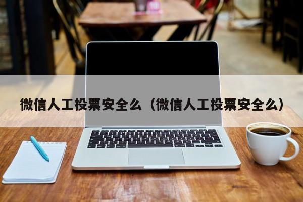 微信人工投票安全么（微信人工投票安全么）